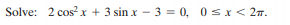 Solve: 2 cos? x + 3 sin x – 3 = 0, 0sx< 2n.
