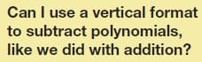 Can I use a vertical format
to subtract polynomials,
like we did with addition?
