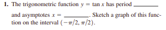 1. The trigonometric function y = tan x has period
and asymptotes x =
Sketch a graph of this func-
tion on the interval (-7/2, 7/2).
