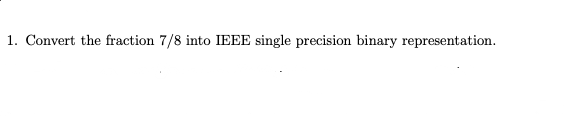 1. Convert the fraction 7/8 into IEEE single precision binary representation.
