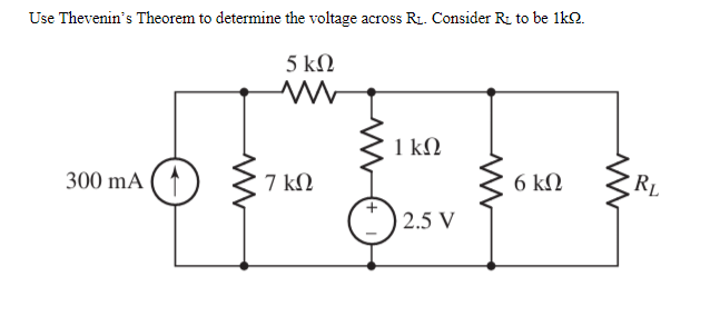 Use Thevenin's Theorem to determine the voltage across R1. Consider R. to be 1k2.
5 kΩ
1 kN
300 mA ( ↑
7 ΚΩ
6 ΚΩ
RL
| 2.5 V
