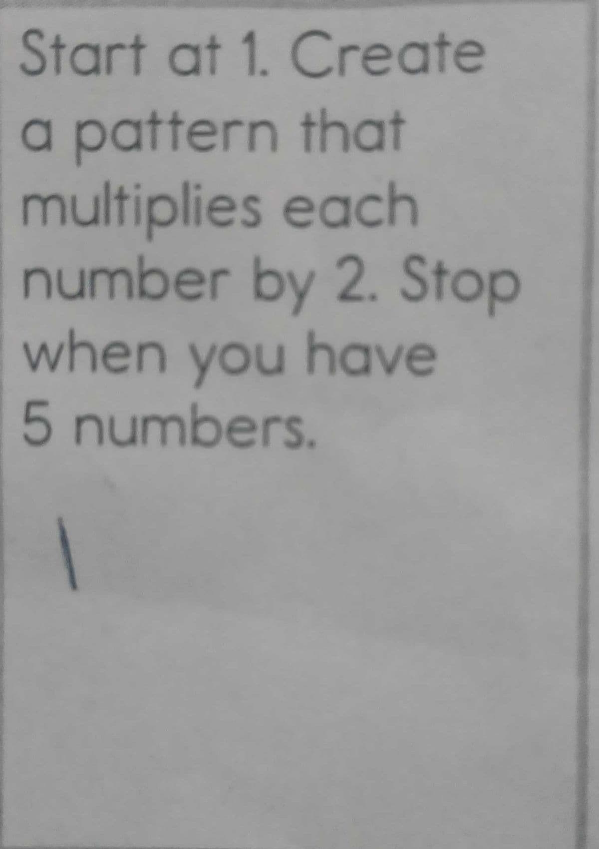 Start at 1. Create
a pattern that
multiplies each
number by 2. Stop
when you have
5 numbers.

