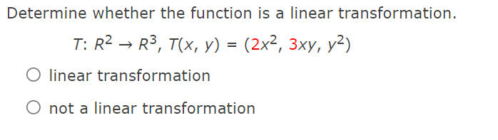Determine whether the function is a linear transformation.
T: R2 → R3, T(x, y) = (2x², 3xy, y²)
O linear transformation
O not a linear transformation

