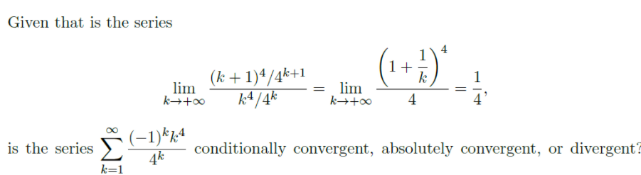 Given that is the series
1+
k
(k +1)ª/4k+1
k4 /4k
1
lim
k→+∞
lim
k→+0
4
(-1)*;4
4k
is the series
conditionally convergent, absolutely convergent, or divergent?
k=1
