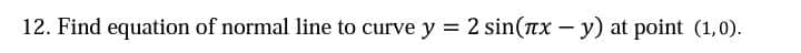 12. Find equation of normal line to curve y = 2 sin(nx – y) at point (1,0).
