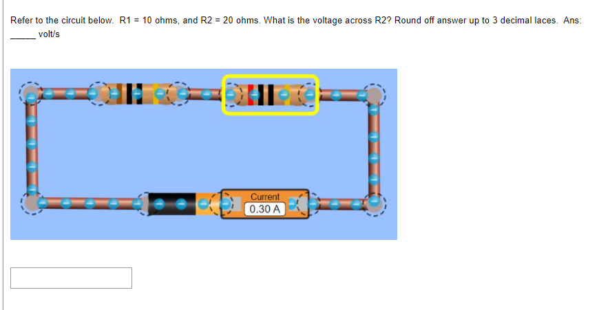 Refer to the circuit below. R1 = 10 ohms, and R2 = 20 ohms. What is the voltage across R2? Round off answer up to 3 decimal laces. Ans:
volt's
Current
0.30 A
