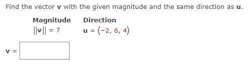 Find the vector v with the given magnitude and the same direction as u.
Magnitude
Direction
||v|| = 7
u = (-2, 6, 4)
V =
