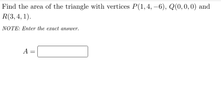 Find the area of the triangle with vertices P(1, 4, –6), Q(0,0, 0) and
R(3, 4, 1).
NOTE: Enter the exact answer.
A =
