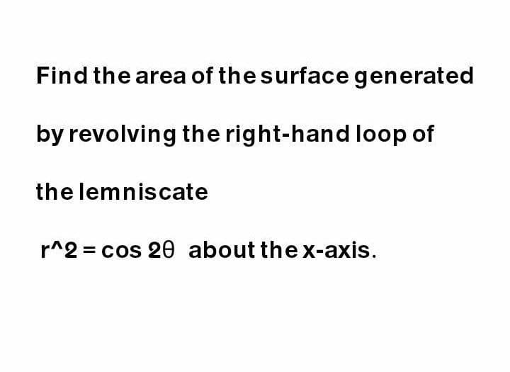 Find the area of the surface generated
by revolving the right-hand loop of
the lemniscate
r^2 = cos 20 about the x-axis.
