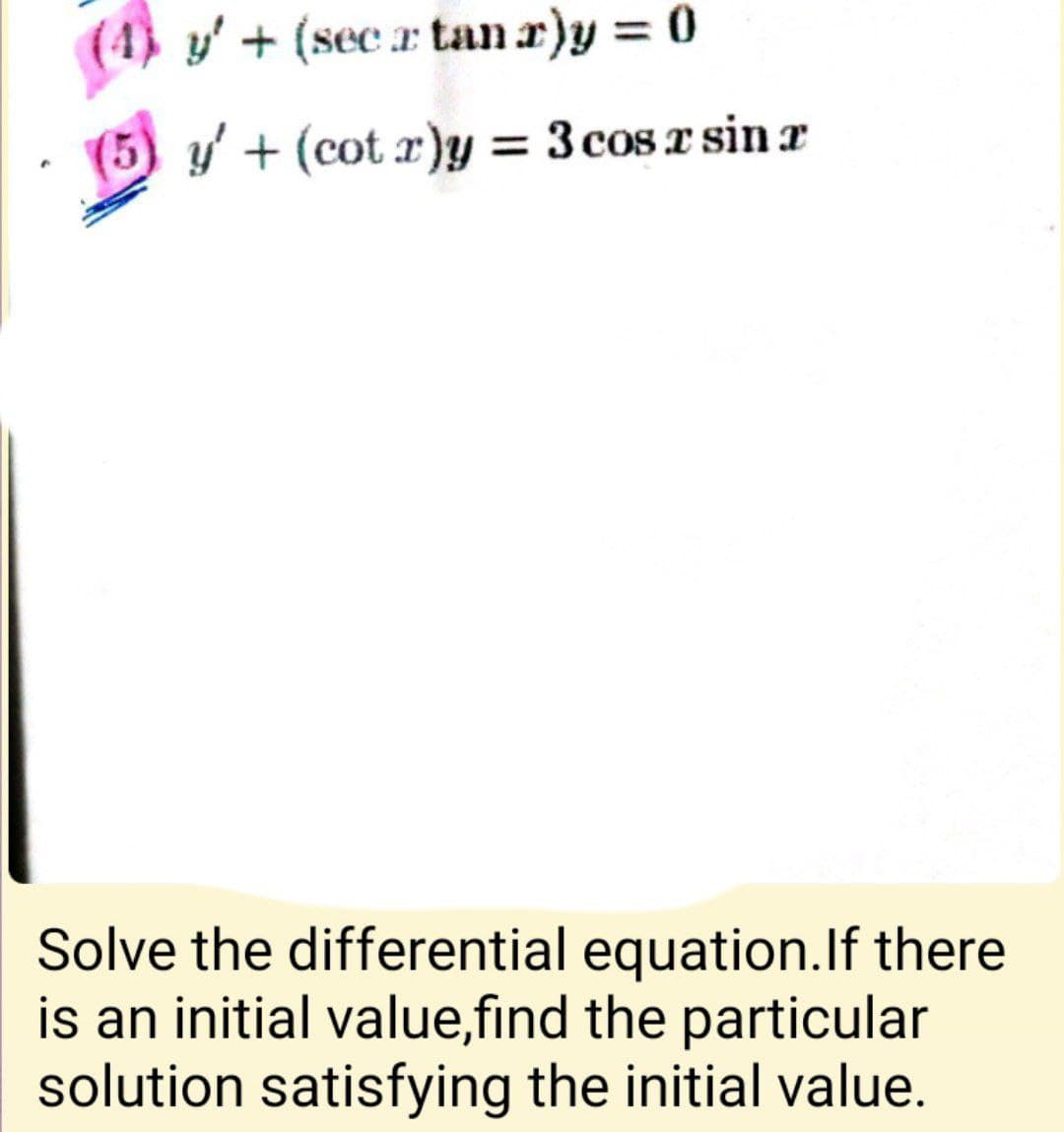 (4) y' + (sec a tan r)y = 0
(5) y' + (cot r)y = 3 cos x sin a
Solve the differential equation.lf there
is an initial value,find the particular
solution satisfying the initial value.
