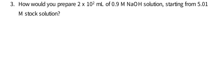 3. How would you prepare 2 x 10² mL of 0.9 M NaOH solution, starting from 5.01
M stock solution?
