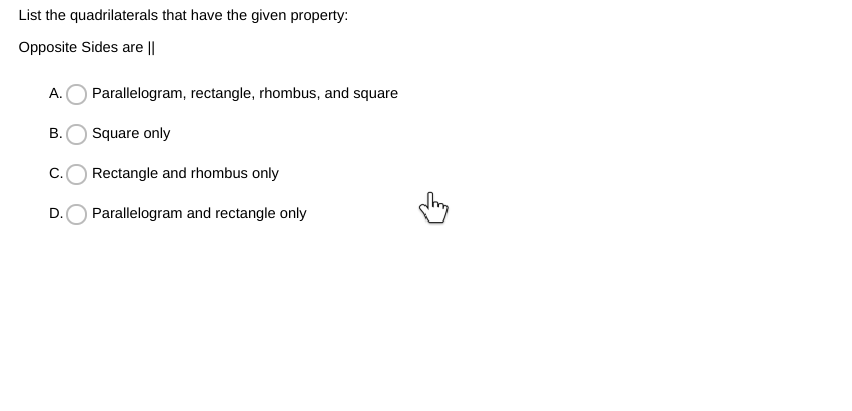 List the quadrilaterals that have the given property:
Opposite Sides are ||
A.
Parallelogram, rectangle, rhombus, and square
Square only
C.
Rectangle and rhombus only
D.
Parallelogram and rectangle only
B.
