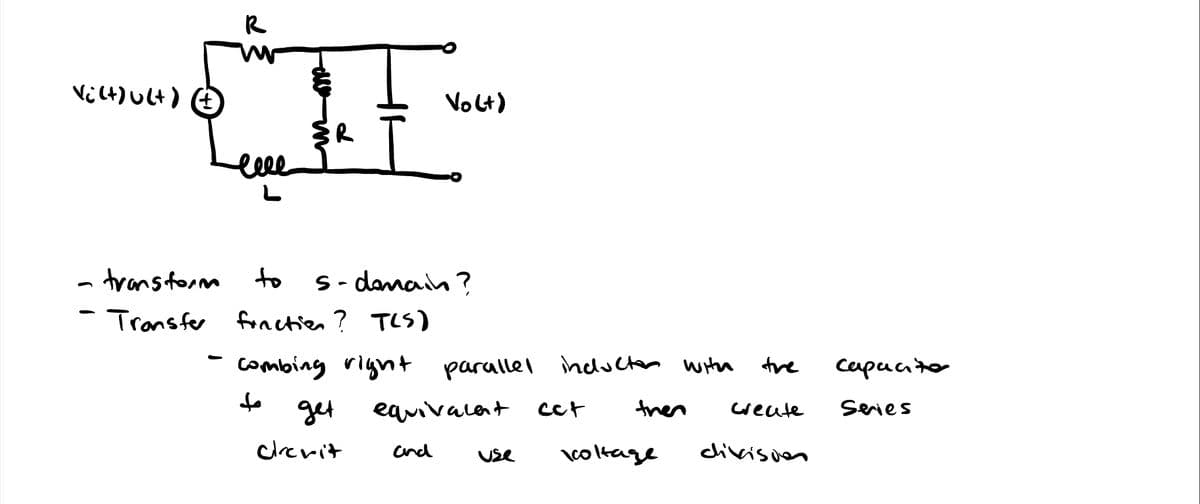 Vilt)ult) (+)
R
ееее
L
H
{R
transform
to
Transfer function? TLS)
s-domain?
Volt)
combing right parallel incluctor with
↓o
get
clevit
equivalent
and
use
cct
then
koltage
tre
create
division
capacito
Series