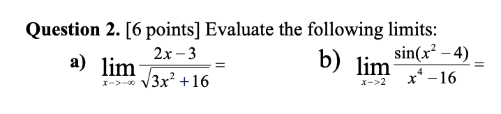 Question 2. [6 points] Evaluate the following limits:
sin(x? – 4)
b) lim
2х - 3
a) lim
x* – 16
V3x? +16
x->2
X->-00
