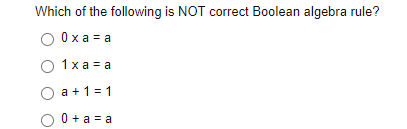 Which of the following is NOT correct Boolean algebra rule?
O O x a = a
1 x a = a
a + 1 = 1
O 0 + a = a
