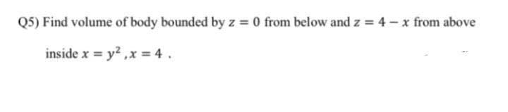 Q5) Find volume of body bounded by z = 0 from below and z = 4 – x from above
inside x = y? ,x = 4 .
