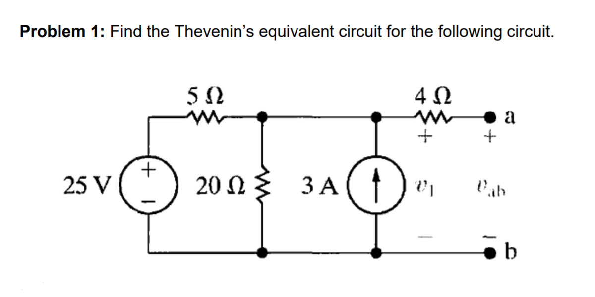 Problem 1: Find the Thevenin's equivalent circuit for the following circuit.
4Ω
+
25 V
20 N {
3 A(↑
b
