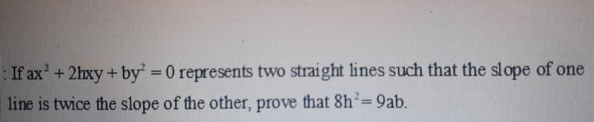 If ax +2hxy + by = 0 represents two straight lines such that the slope of one
line is twice the slope of the other, prove that 8h=9ab.
