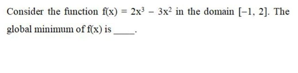 Consider the function f(x) = 2x³ – 3x? in the domain [-1, 2]. The
%3D
global minimum of f(x) is
