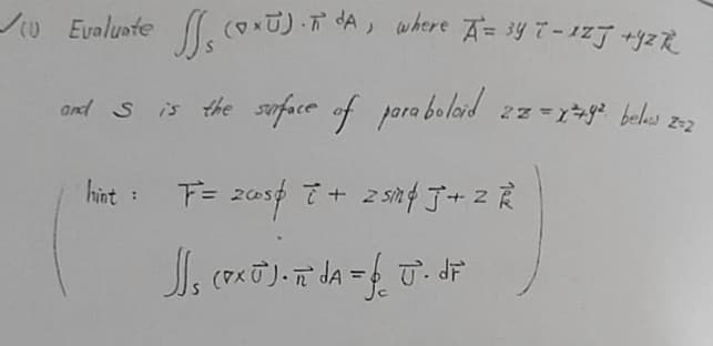 S₁ (0×5). π dA, where A = 347-127 +42R
Z=2
and S is the surface of paraboloid 22 = x=79² below.
hint: F= 2005 2+ z sind J + 2 R
J₁ (PXU). ² dA = f J. dF
✓ Evaluate s