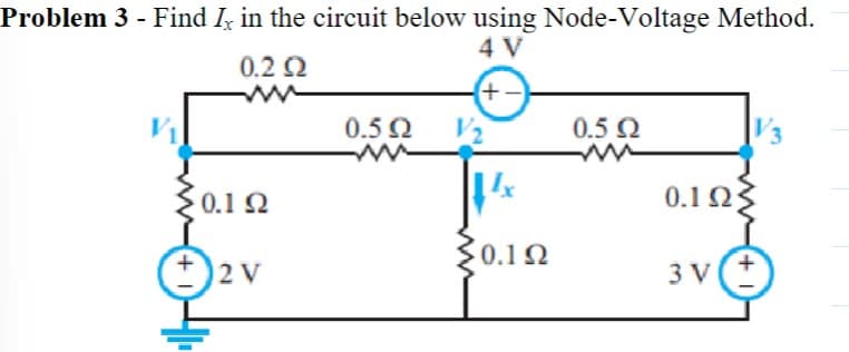 Problem 3 - Find Ix in the circuit below using Node-Voltage Method.
4V
+-
02 Ω
W
01 Ω
12V
0.5Ω
Σ0.1Ω
0.5Ω
M
0.1 Ω
3V
13