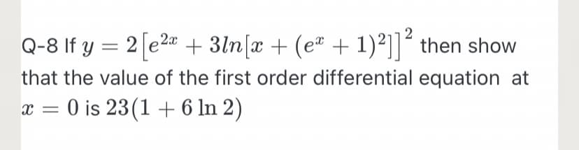 2
Q-8 If y = 2[e2" + 3ln[x + (e" + 1)²]]´ then show
that the value of the first order differential equation at
x = 0 is 23(1 + 6 ln 2)
