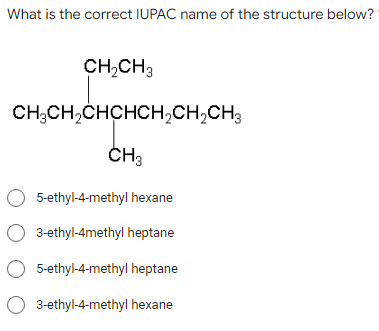 What is the correct IUPAC name of the structure below?
CH,CH3
CH;CH,CHCHCH,CH,CH;
ČH3
5-ethyl-4-methyl hexane
O 3-ethyl-4methyl heptane
5-ethyl-4-methyl heptane
O 3-ethyl-4-methyl hexane
