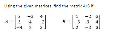 Using the given matrices, find the matrix A/B if:
-3
4
-2 21
A =
3
4
-2
B =
-3
3
4
4
2
-2 3

