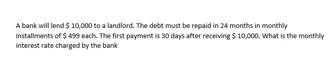 A bank will lend $ 10,000 to a landlord. The debt must be repaid in 24 months in monthly
installments of $ 499 each. The first payment is 30 days after receiving $ 10,000. What is the monthly
interest rate charged by the bank
