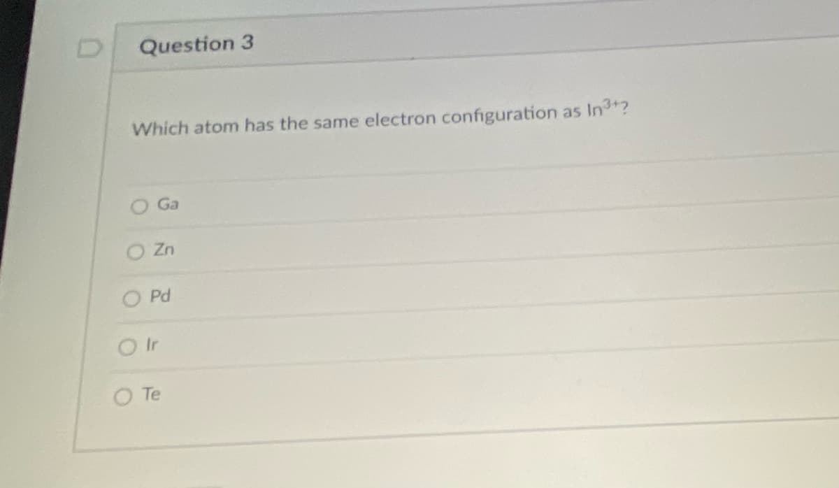 Question 3
Which atom has the same electron configuration as In*?
Ga
O Zn
O Pd
O Ir
O Te
