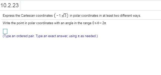 10.2.23
Express the Cartesian coordinates (-1V3) in polar coordinates in at least two different ways.
Write the point in polar coordinates with an angle in the range 0s0<2
(Type an ordered pair. Type an exact answer, using π as needed )
