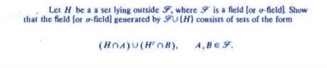 Let H be a a set lying outside F, where 9 is a field lor o-ficid), Show
that the field for o-field] generated by Ful(H) consists of sets of the form
