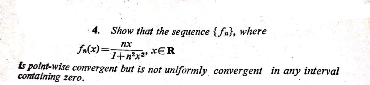 4. Show that the sequence {fn}, where
nx
fn(x)=
xER
1+n°x*
is point-wise convergent but is not uniformly convergent in any interval
containing zero.
