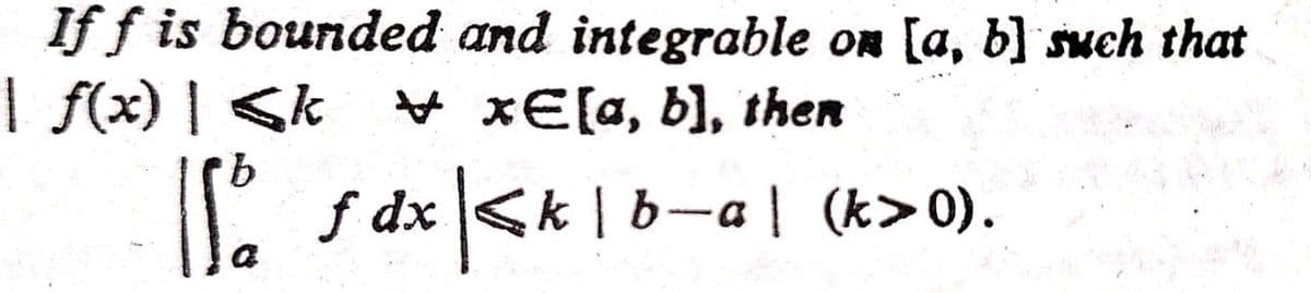 If f is bounded and integrable or [a, b] svch that
| f(x) | <k
V xE[a, b], then
f dx <k | b-a | (k>0).
