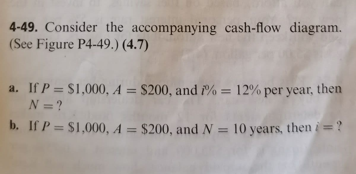 4-49. Consider the accompanying cash-flow diagram.
(See Figure P4-49.) (4.7)
a. If P = $1,000, A = $200, and i% = 12% per year, then
N =?
b. If P = $1,000, A = $200, and N = 10 years, then i=?
%3D
%3D
