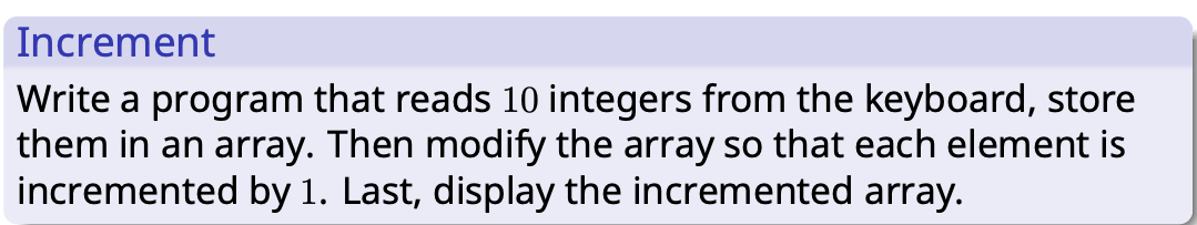 Increment
Write a program that reads 10 integers from the keyboard, store
them in an array. Then modify the array so that each element is
incremented by 1. Last, display the incremented array.
