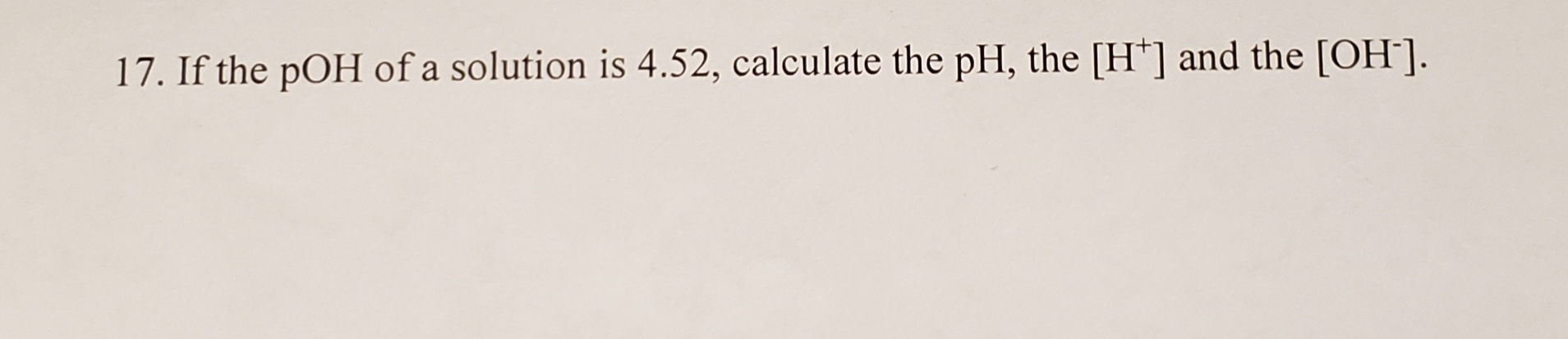 17. If the pOH of a solution is 4.52, calculate the pH, the [H'] and the [OH].
