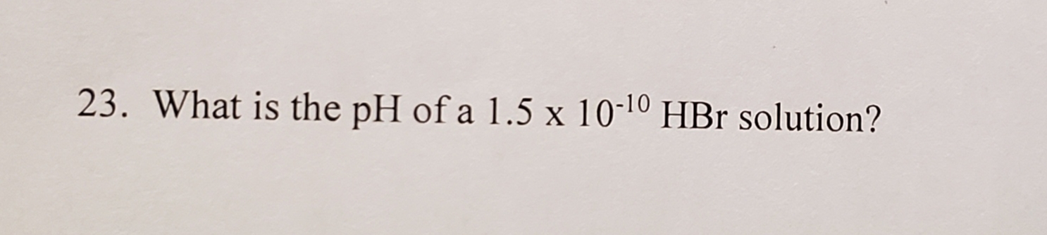 23. What is the pH of a 1.5 x 10-10 HBr solution?

