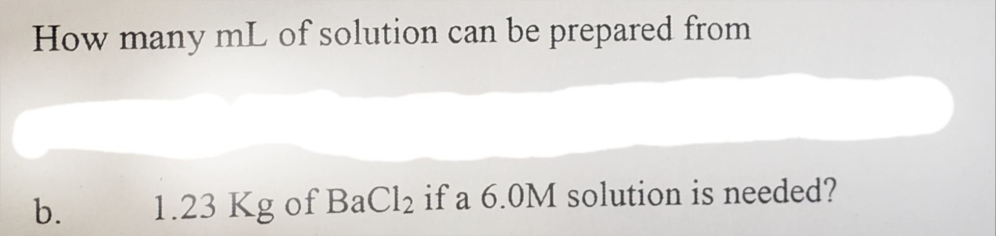 How many mL of solution can be prepared from
b. 1.23 Kg of BaCl2 if a 6.0M solution is needed?
