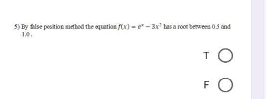 5) By false position method the equation f(x) = e" - 3x has a root between 0.5 and
1.0.
TO
FO
