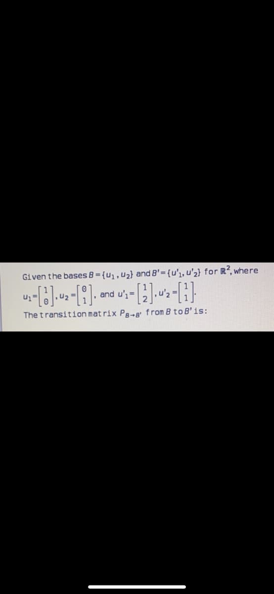 Given the bases B = {u,,u2} and B'={u'1, u'2} for R2, where
and u'=
,u'2
The transition mat rix Pa - A from B to B'is:
