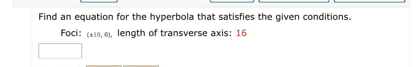 Find an equation for the hyperbola that satisfies the given conditions.
Foci: (+10, 0), length of transverse axis: 16
