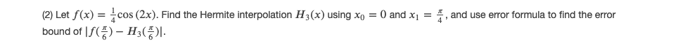 (2) Let f(x) = cos (2x). Find the Hermite interpolation H3(x) using xo = 0 and x1 = 4, and use error formula to find the error
bound of |/(풍) - H;(풍).
