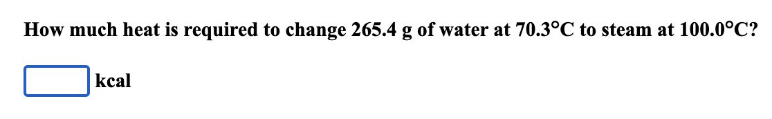 How much heat is required to change 265.4 g of water at 70.3°C to steam at 100.0°C?
kcal
