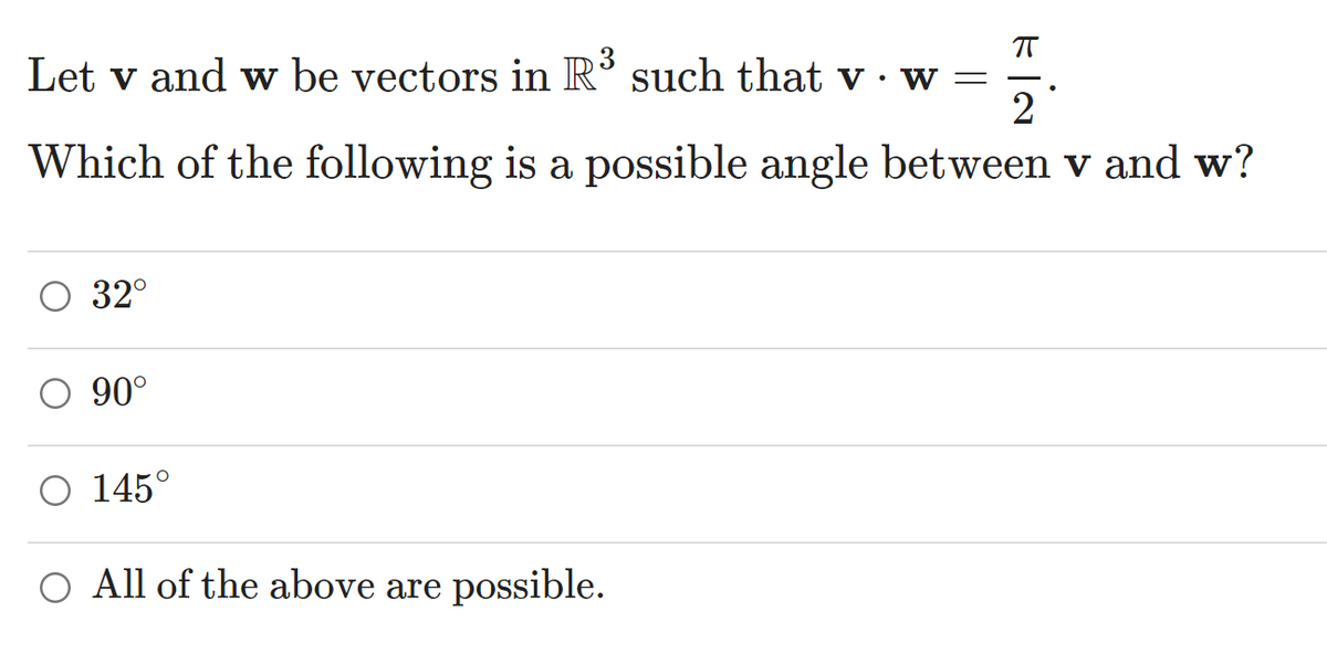Let v and w be vectors in R° such that v · w =
2
Which of the following is a possible angle between v and w?
32°
90°
O 145°
O All of the above are possible.
