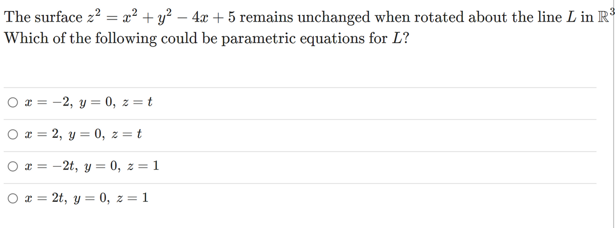 The surface z? = x² + y? – 4x + 5 remains unchanged when rotated about the line L in R*
-
Which of the following could be parametric equations for L?
O x = -2, y = 0, z = t
O x = 2, y= 0, z = t
6.
O x = -2t, y = 0, z = 1
O x = 2t, y = 0, z = 1
