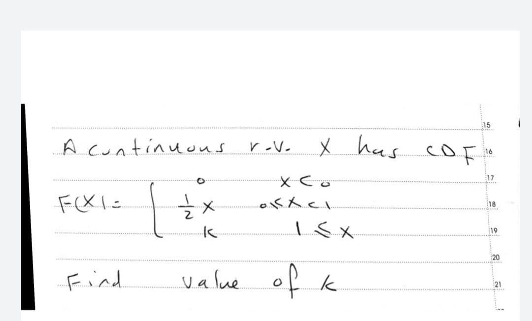 15
x has COF
A continuous
X Co
F(XI =
½ x
oxx<1
K
1 ≤ x
value of k
****
V-V.
16
17
18
19
:
20
21
