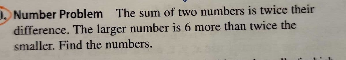 Number Problem The sum of two numbers is twice their
difference. The larger number is 6 more than twice the
smaller. Find the numbers.
