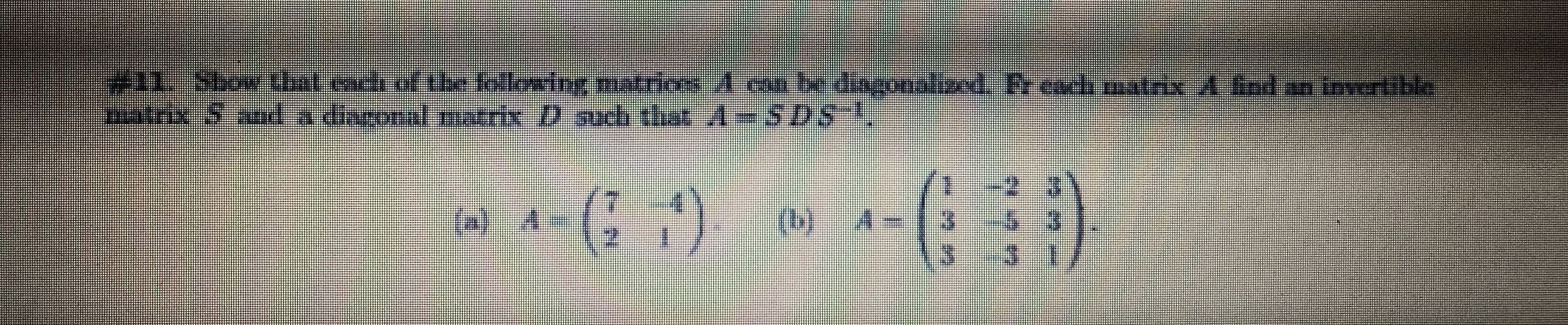 #11 Sbowdal.coch of tbe following matrioes A can be disgonalizxod. Freach mtix A find an invertible
matrix Snda daconal matrix D such that A-SDS
()
(3)
(b)
