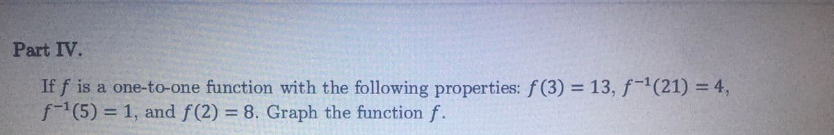 Part IV.
If f is a one-to-one function with the following properties: f (3) = 13, f(21) = 4,
f-1(5)%3D1, and f(2) = 8. Graph the function f.
